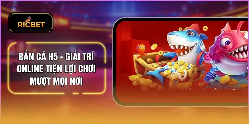 Bắn Cá H5 - Giải Trí Online Tiện Lợi Chơi Mượt Mọi Nơi