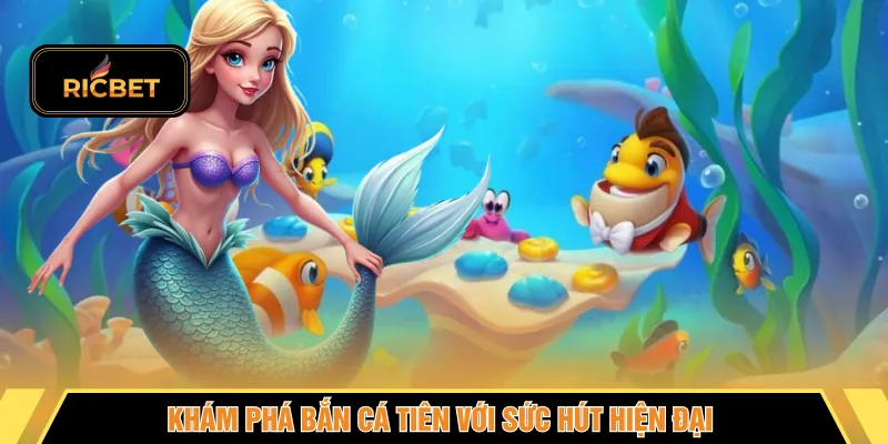 Khám phá bắn cá tiên với sức hút hiện đại 