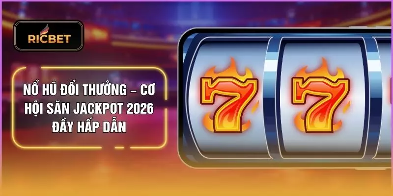 Nổ Hũ Đổi Thưởng – Cơ Hội Săn Jackpot 2026 Đầy Hấp Dẫn